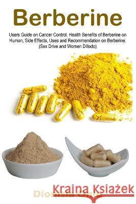 Berberine: Users Guide on Cancer Control, Health Benefits of Berberine on Human, Side Effects, Uses and Recommendation on Berberi Dionisia Onio 9781685221843 Golden Pavilion Press