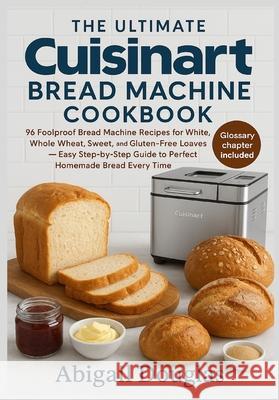 The Ultimate Cuisinart Bread Machine Cookbook: 96 Foolproof Bread Machine Recipes for White, Whole Wheat, Sweet, and Gluten-Free Loaves - Easy Step-by Abigail Douglas 9781685225056 Dolly Publishing