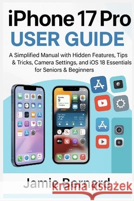 iPhone 17 Pro User Guide: A Simplified Manual with Hidden Features, Tips & Tricks, Camera Settings, and iOS 18 Essentials for Seniors & Beginners Jamie Bernard 9781685225247 J&b Books