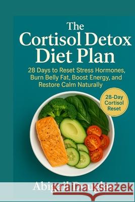 The Cortisol Detox Diet Plan: 28 Days to Reset Stress Hormones, Burn Belly Fat, Boost Energy, and Restore Calm Naturally Abigail Douglas 9781685225261 Dolly Publishing