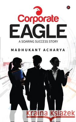 Corporate Eagle: A Soaring Success Story Madhukant Acharya 9781685233372