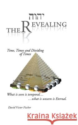 The Revealing: Time, Times and Dividing of Times David Victor Fischer 9781685261559