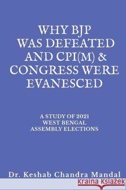 Why Bjp Was Defeated and Cpi(m) & Congress Were Evanesced: A Study of 2021 West Bengal Assembly Elections Keshab Chandra Mandal 9781685381141 Notion Press
