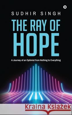 The Ray of hope: A Journey of an Optimist from Nothing to Everything Sudhir Singh 9781685383428