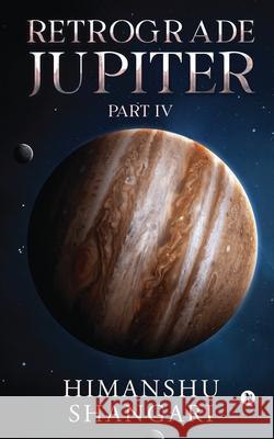 Retrograde Jupiter - Part IV Himanshu Shangari 9781685388935