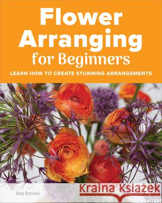 Flower Arranging for Beginners: Learn How to Create Stunning Arrangements Amy Barene 9781685390402 Rockridge Press