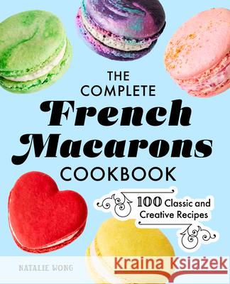 The Complete French Macarons Cookbook: 100 Classic and Creative Reciples Wong, Natalie 9781685396039