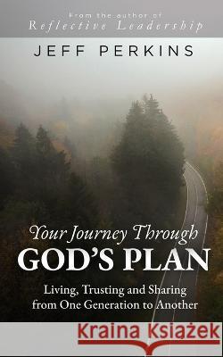 Your Journey Through God's Plan: Living, Trusting and Sharing from One Generation to Another Jeff Perkins 9781685471323 Wordhouse Book Publishing