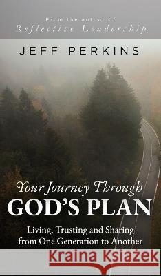 Your Journey Through God's Plan: Living, Trusting and Sharing from One Generation to Another Jeff Perkins 9781685471330 Wordhouse Book Publishing