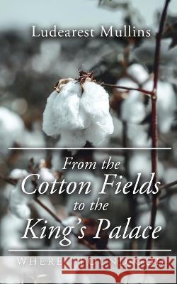 From the Cotton Fields to the King\'s Palace: Where I Found God Ludearest Mullins 9781685471897