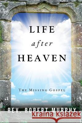 Life After Heaven: The Missing Gospel Robert Murphy 9781685472078 Wordhouse Book Publishing