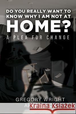 Do You Really Want to Know Why I am Not at Home?: A Plea for Change Gregory Wright Aaron Cox  9781685472375 Wordhouse Book Publishing