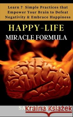 Happy-Life MIRACLE Formula: Learn 7 Simple Techniques that Empower your Brain to Defeat Negativity and Embrace Happiness Sandip Dash 9781685546229
