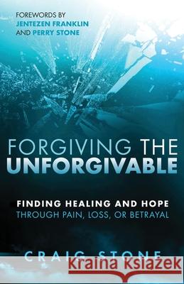 Forgiving the Unforgivable: Finding Healing and Hope Through Pain, Loss, or Betrayal Craig Stone 9781685560287 Trilogy Christian Publishing