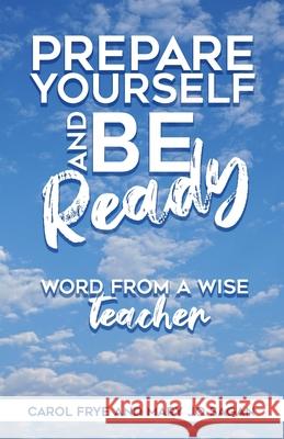 Prepare Yourself and Be Ready: Word from A Wise Teacher Carol Frye Mary Jo Sagan 9781685560959 Trilogy Christian Publishing