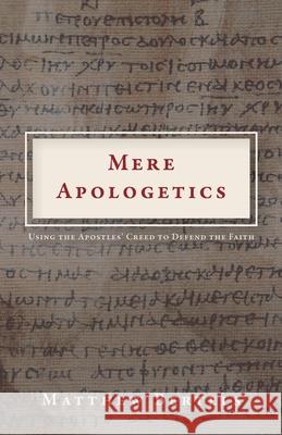 Mere Apologetics: Using the Apostles' Creed to Defend the Faith Matthew Bertels 9781685561178 Trilogy Christian Publishing