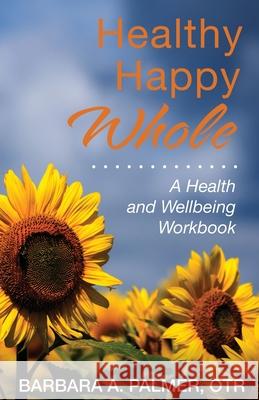 Healthy. Happy. Whole.: A Health and Wellbeing Workbook Barbara A. Palmer 9781685561239 Trilogy Christian Publishing