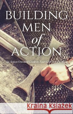 Building Men of Action: An Action Oriented Guide to Your God Given Calling Alan Perry 9781685562120