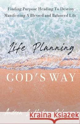 Life Planning God's Way: Finding Purpose Heading To Destiny Manifesting A Blessed and Balanced Life Andrea L. Hudson-Johnson 9781685562922