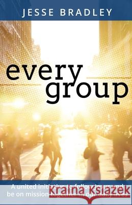 Every Group: A united initiative to follow Jesus and be on mission together in our daily lives Jesse Bradley 9781685564681 Trilogy Christian Publishing