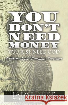 You Don't Need Money, You Just Need God: A Playbook for Miraculous Provision Jaime Luce 9781685564742 Trilogy Christian Publishing