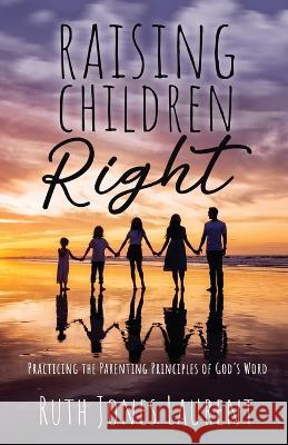Raising Children Right: Practicing the Parenting Principles of God's Word Ruth Jones Laurent 9781685565596