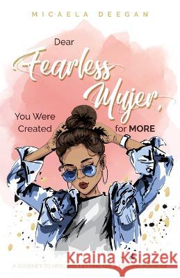 Dear Fearless Mujer, You Were Created for More: A Journey to Healing, Letting Go, & Finding Purpose Micaela Deegan 9781685566319