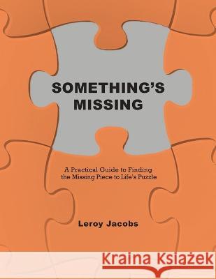 Something's Missing: A Practical Guide to Finding the Missing Piece to Life's Puzzle Leroy Jacobs   9781685566531