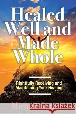 Healed Well and Made Whole: Rightfully Receiving and Maintaining Your Healing Michael Garrett   9781685566715 Trilogy Christian Publishing