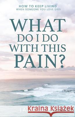 What Do I Do With This Pain?: How to Keep Living When Someone You Love Dies Laura Lopez 9781685567118