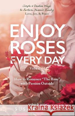 Enjoy Roses Every Day - Volume 1: How to Romance The Rose with Passion Outside Susan Pettit 9781685567330