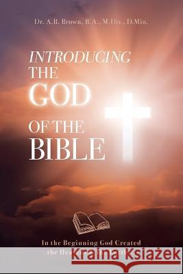 Introducing the God of the Bible: In the Beginning God Created the Heavens & the Earth... A B Brown   9781685567651 Trilogy Christian Publishing