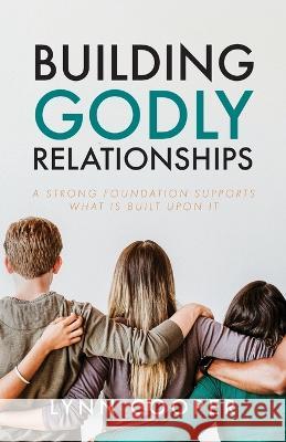 Building Godly Relationships: A Strong Foundation Supports What Is Built Upon It Lynn Cooper   9781685568771 Trilogy Christian Publishing