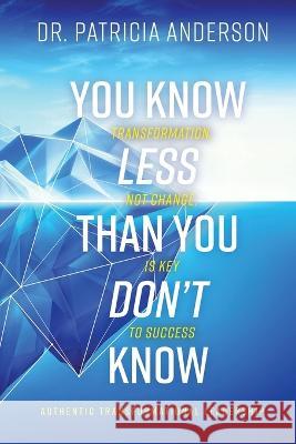 You Know Less Than You Don\'t Know: Transformation, Not Change, Is Key to Success Patricia Anderson 9781685569013