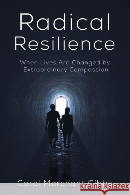 Radical Resilience: When Lives Are Changed by Extraordinary Compassion Carol Marchant Gibbs 9781685626174 Austin Macauley Publishers LLC