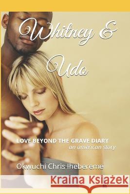 Whitney & Udo: Love Beyond the Grave Diary ------an american story) Okwuchi Chris Ihebereme   9781685642907 Okwuchipress