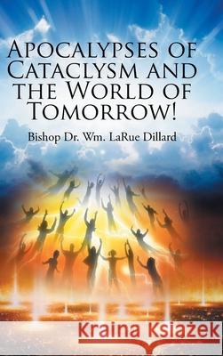 Apocalypses of Cataclysm and the World of Tomorrow! Bishop Wm Larue Dillard 9781685705800 Christian Faith Publishing, Inc.