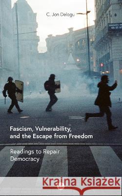 Fascism, Vulnerability, and the Escape from Freedom: Readings to Repair Democracy C Jon Delogu 9781685710804 Punctum Books