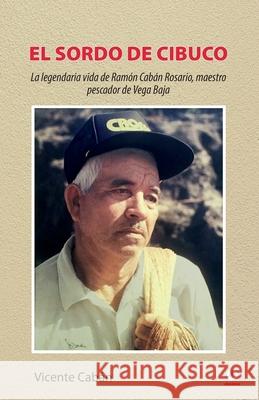 El sordo de Cibuco: La legendaria vida de Ramón Cabán Rosario, maestro pescador de Vega Baja Cabán, Vicente 9781685740658 Ibukku, LLC