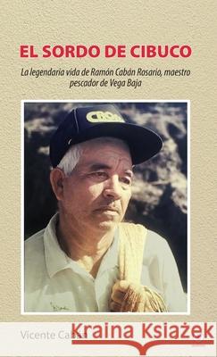 El sordo de Cibuco: La legendaria vida de Ramón Cabán Rosario, maestro pescador de Vega Baja Cabán, Vicente 9781685740672 Ibukku, LLC