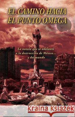 El camino hacia el punto Omega: La novela que se adelanto a la destruccion de Mexico... y del mundo Luis Berman   9781685744366 Ibukku, LLC