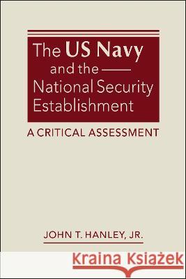The US Navy and the National Security Establishment: A Critical Assessment John T. Hanley, Jr   9781685858520