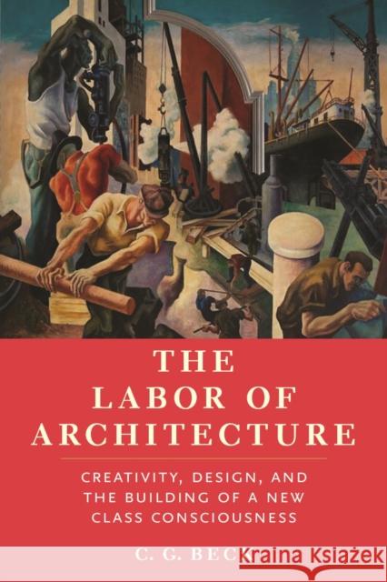 The Labor of Architecture: Creativity, Design, and the Building of a New Class Consciousness C G Beck 9781685901394 Monthly Review Press