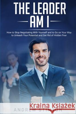 The Leader Am I: How to Stop Negotiating with Yourself and to Go on Your Way to Unleash Your Potential and Get Rid of Hidden Fear Andrew Stinson 9781686004117