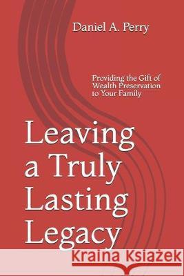 Leaving a Truly Lasting Legacy: Providing the Gift of Wealth Preservation to Your Family Daniel a. Perr 9781686021206 Independently Published