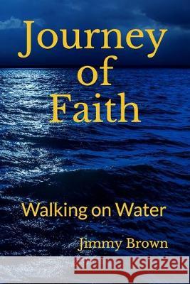 Journey of Faith: Walking on Water Jimmy Brown 9781686023484 Independently Published