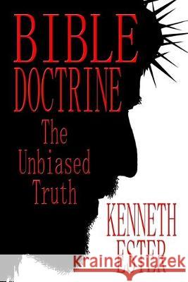 Bible Doctrine: The Unbiased Truth Kenneth Ester 9781686034275