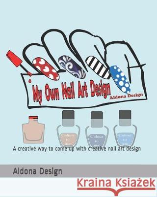 My Own Nail Art Design: A creative way to come up with creative nail art design Aldona Design 9781686035951 Independently Published