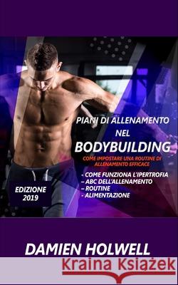 Piani Di Allenamento Nel Bodybuilding: Come impostare una routine di allenamento efficace; Come funziona l'ipertrofia - ABC dell'allenamento - routine Damien Holwell 9781686076671