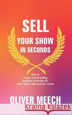 Sell Your Show In Seconds: How to Create Crowd-pulling Publicity Materials for More Ticket Sales and Less Stress Oliver Meech 9781686082375 Independently Published